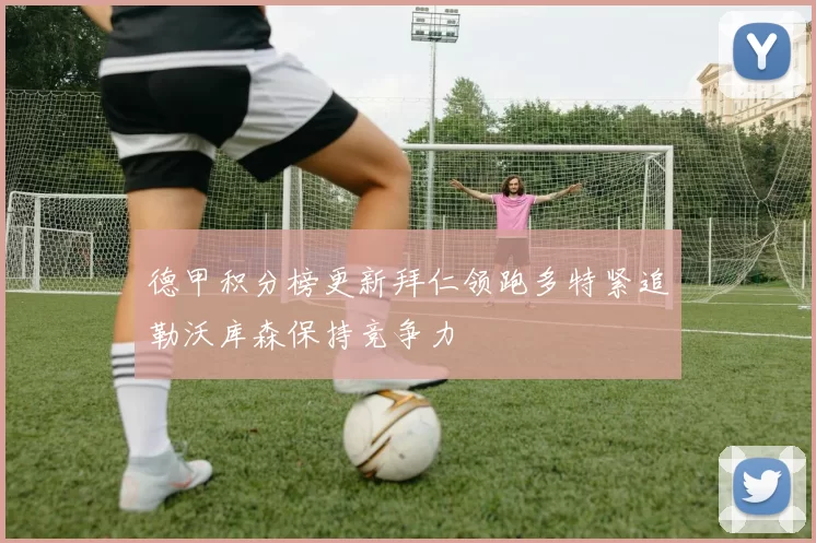 德甲积分榜更新拜仁领跑多特紧追勒沃库森保持竞争力