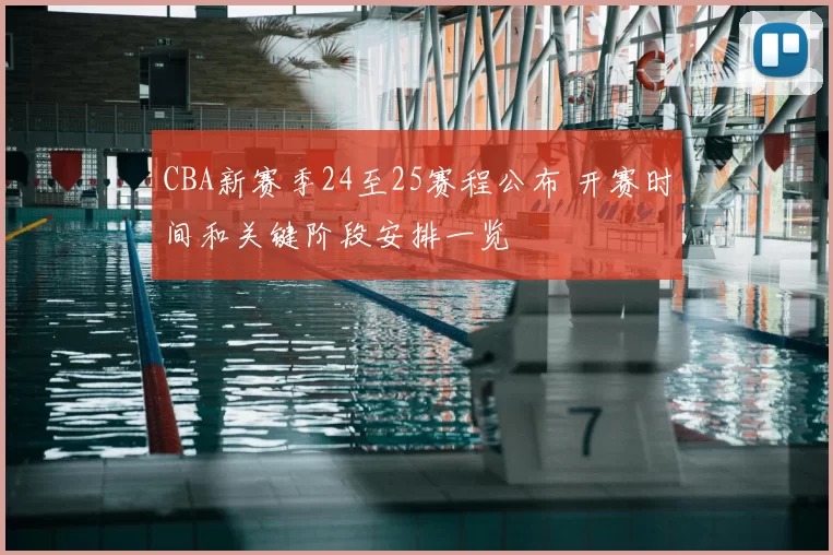 CBA新赛季24至25赛程公布 开赛时间和关键阶段安排一览