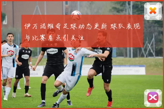 伊万诺维奇足球动态更新 球队表现与比赛看点引关注
