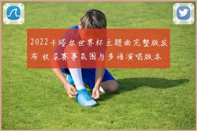 2022卡塔尔世界杯主题曲完整版发布 收录赛事氛围与多语演唱版本