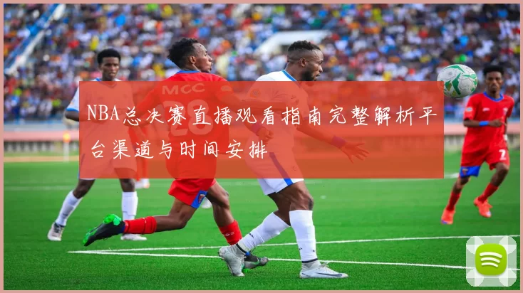 NBA总决赛直播观看指南完整解析平台渠道与时间安排