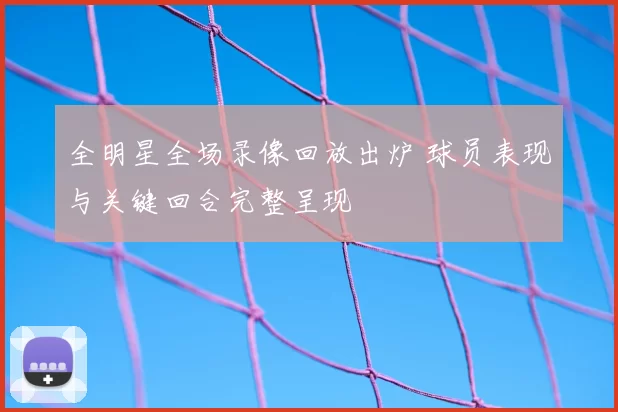 全明星全场录像回放出炉 球员表现与关键回合完整呈现