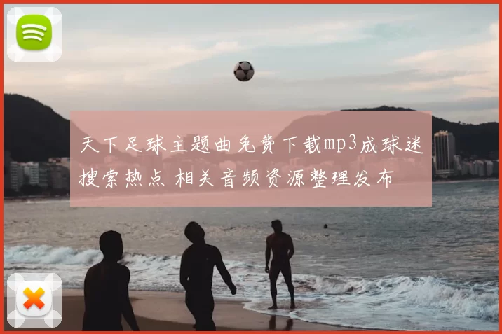 天下足球主题曲免费下载mp3成球迷搜索热点 相关音频资源整理发布