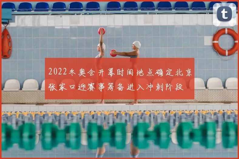 2022冬奥会开幕时间地点确定北京张家口迎赛事筹备进入冲刺阶段
