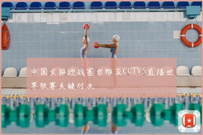 中国女排迎战塞尔维亚CCTV5直播世界联赛关键对决