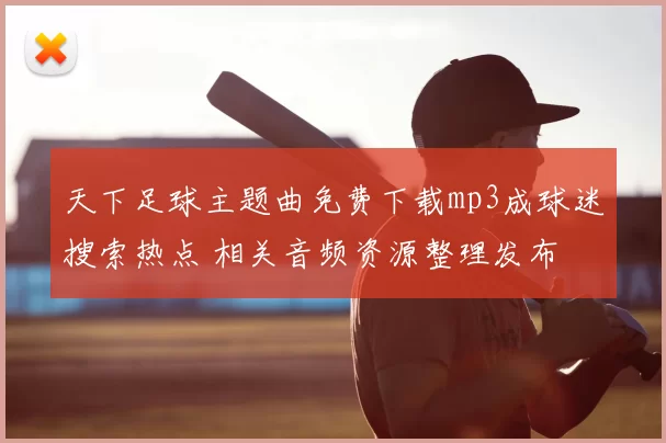 天下足球主题曲免费下载mp3成球迷搜索热点 相关音频资源整理发布