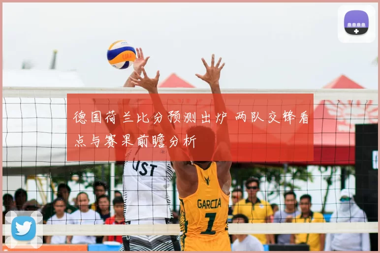 德国荷兰比分预测出炉 两队交锋看点与赛果前瞻分析
